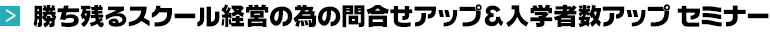 勝ち残るスクール経営の為の問合せアップ＆入学者数アップセミナー